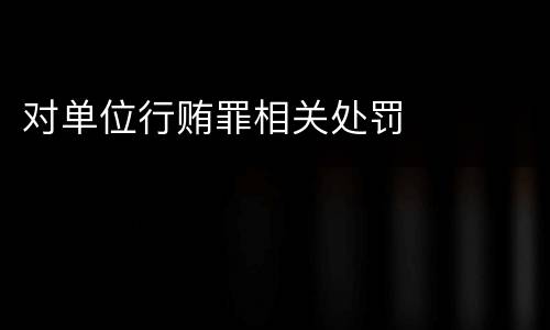 对单位行贿罪相关处罚