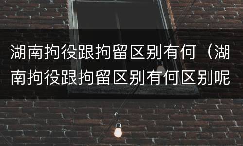 湖南拘役跟拘留区别有何（湖南拘役跟拘留区别有何区别呢）