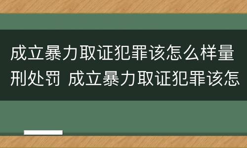 成立暴力取证犯罪该怎么样量刑处罚 成立暴力取证犯罪该怎么样量刑处罚