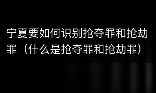 宁夏要如何识别抢夺罪和抢劫罪（什么是抢夺罪和抢劫罪）