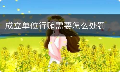 成立单位行贿需要怎么处罚
