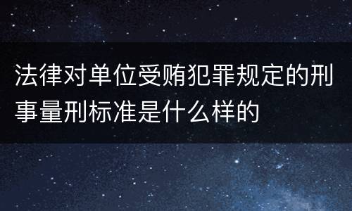 法律对单位受贿犯罪规定的刑事量刑标准是什么样的