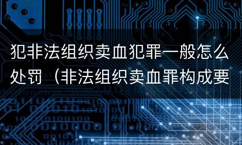 犯非法组织卖血犯罪一般怎么处罚（非法组织卖血罪构成要件）