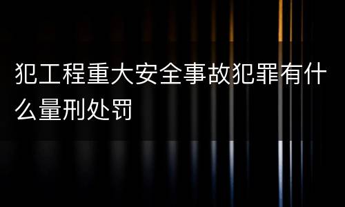 犯工程重大安全事故犯罪有什么量刑处罚