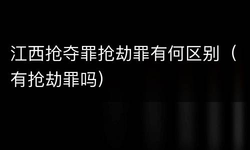 江西抢夺罪抢劫罪有何区别（有抢劫罪吗）