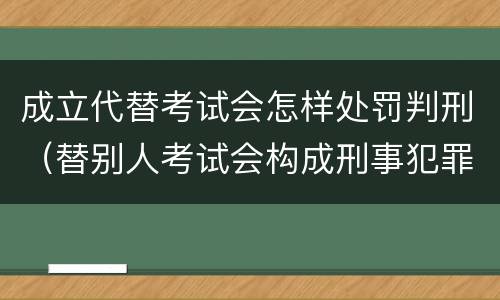 成立代替考试会怎样处罚判刑（替别人考试会构成刑事犯罪吗）