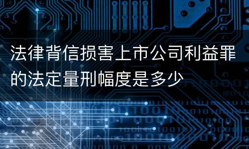法律背信损害上市公司利益罪的法定量刑幅度是多少