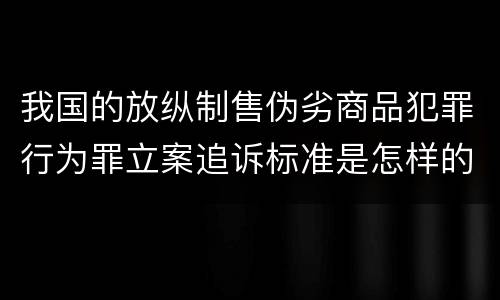 我国的放纵制售伪劣商品犯罪行为罪立案追诉标准是怎样的