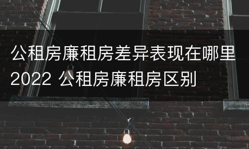 公租房廉租房差异表现在哪里2022 公租房廉租房区别