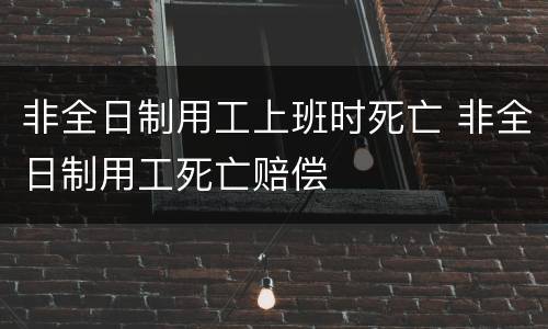 非全日制用工上班时死亡 非全日制用工死亡赔偿