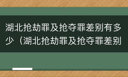 湖北抢劫罪及抢夺罪差别有多少（湖北抢劫罪及抢夺罪差别有多少年）