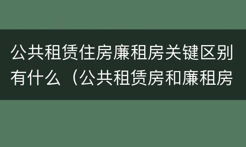 公共租赁住房廉租房关键区别有什么（公共租赁房和廉租房）