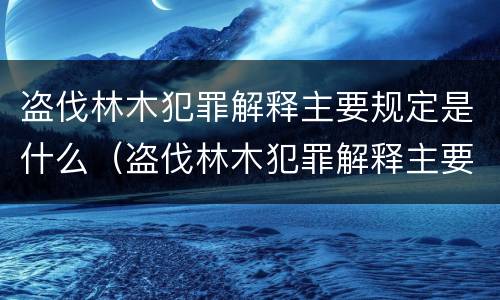 盗伐林木犯罪解释主要规定是什么（盗伐林木犯罪解释主要规定是什么内容）