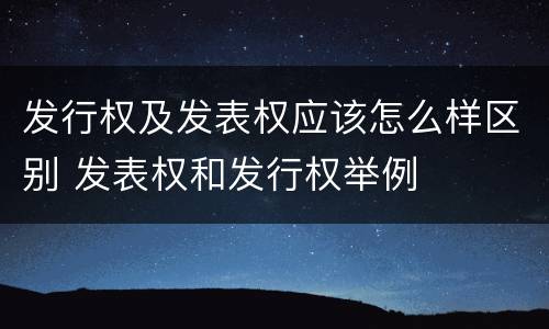 发行权及发表权应该怎么样区别 发表权和发行权举例