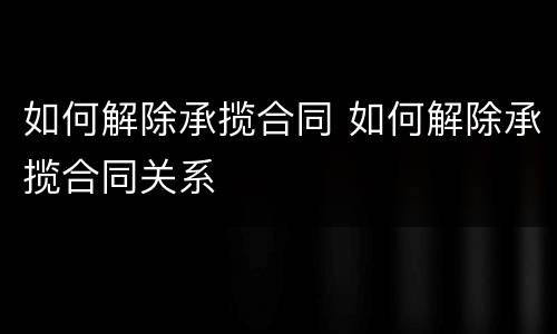 如何解除承揽合同 如何解除承揽合同关系