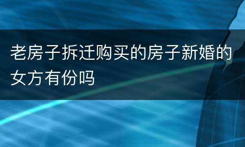 老房子拆迁购买的房子新婚的女方有份吗