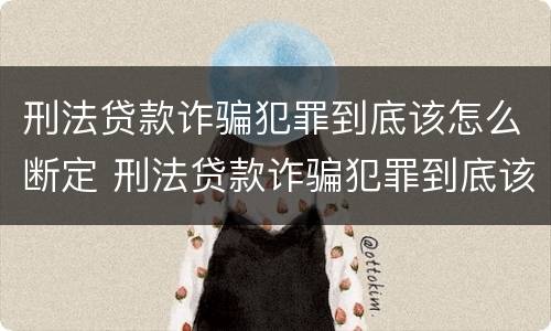刑法贷款诈骗犯罪到底该怎么断定 刑法贷款诈骗犯罪到底该怎么断定的