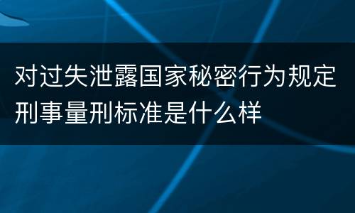 对过失泄露国家秘密行为规定刑事量刑标准是什么样