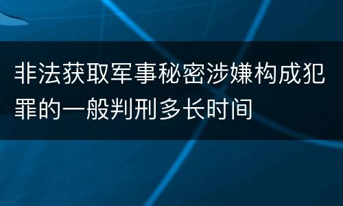 非法获取军事秘密涉嫌构成犯罪的一般判刑多长时间