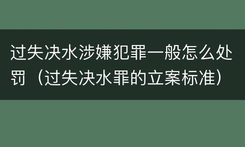 过失决水涉嫌犯罪一般怎么处罚（过失决水罪的立案标准）