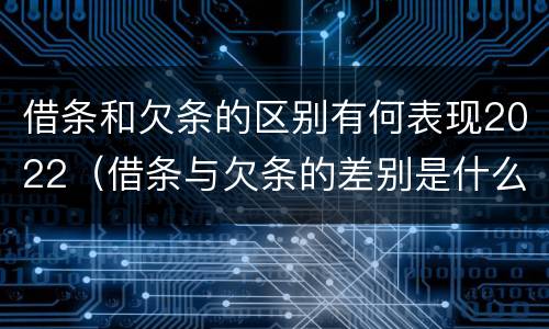 借条和欠条的区别有何表现2022（借条与欠条的差别是什么）
