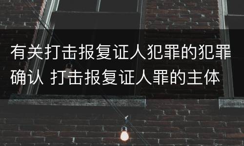 有关打击报复证人犯罪的犯罪确认 打击报复证人罪的主体
