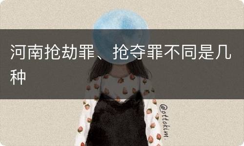 河南抢劫罪、抢夺罪不同是几种