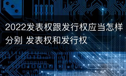 2022发表权跟发行权应当怎样分别 发表权和发行权