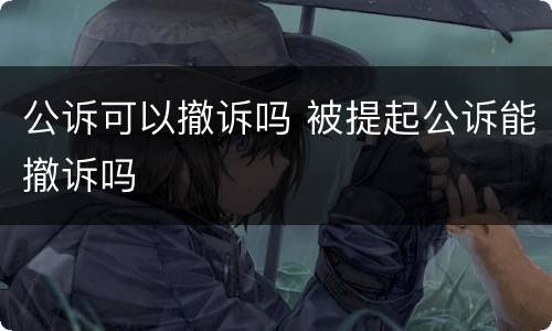 公诉可以撤诉吗 被提起公诉能撤诉吗