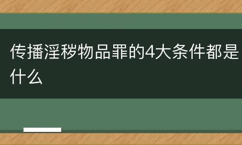 传播淫秽物品罪的4大条件都是什么