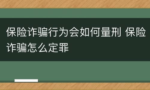 保险诈骗行为会如何量刑 保险诈骗怎么定罪