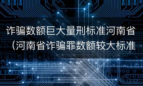 诈骗数额巨大量刑标准河南省（河南省诈骗罪数额较大标准）