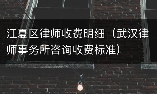江夏区律师收费明细（武汉律师事务所咨询收费标准）