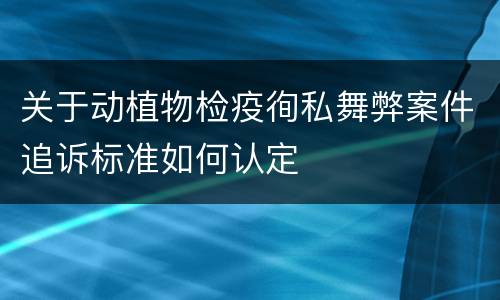 关于动植物检疫徇私舞弊案件追诉标准如何认定
