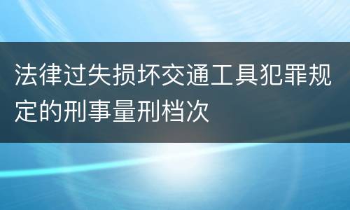 法律过失损坏交通工具犯罪规定的刑事量刑档次