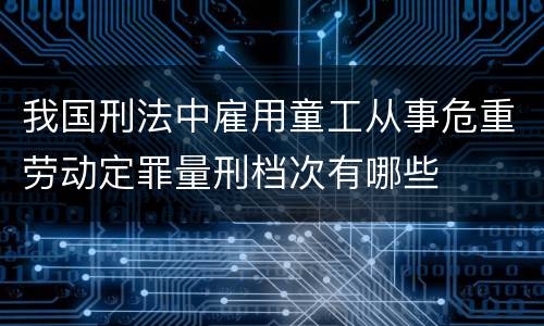我国刑法中雇用童工从事危重劳动定罪量刑档次有哪些