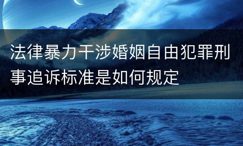 法律暴力干涉婚姻自由犯罪刑事追诉标准是如何规定