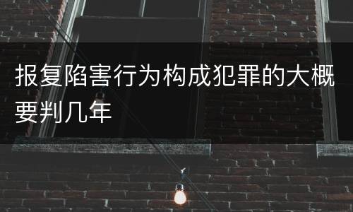 报复陷害行为构成犯罪的大概要判几年