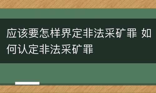 应该要怎样界定非法采矿罪 如何认定非法采矿罪