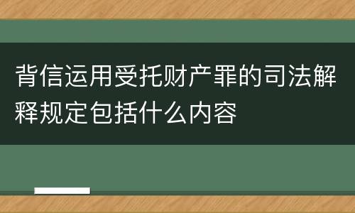 背信运用受托财产罪的司法解释规定包括什么内容