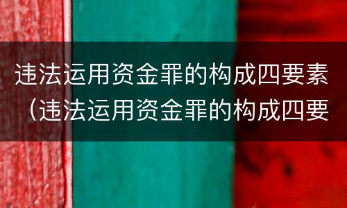 违法运用资金罪的构成四要素（违法运用资金罪的构成四要素是什么）