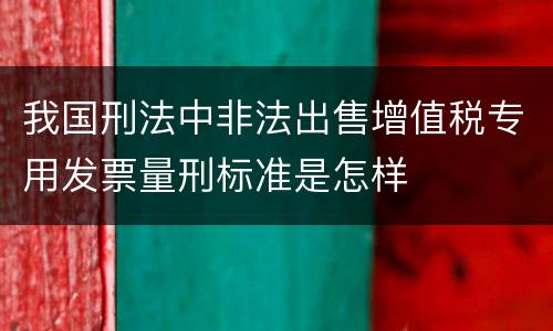 我国刑法中非法出售增值税专用发票量刑标准是怎样