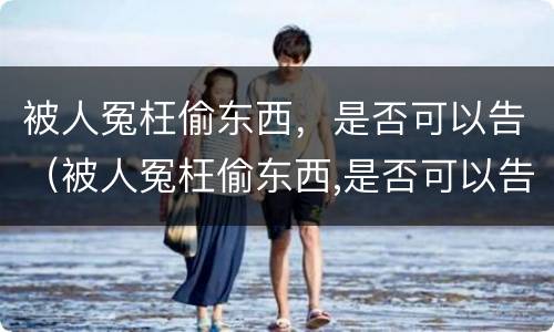 被人冤枉偷东西，是否可以告（被人冤枉偷东西,是否可以告他）