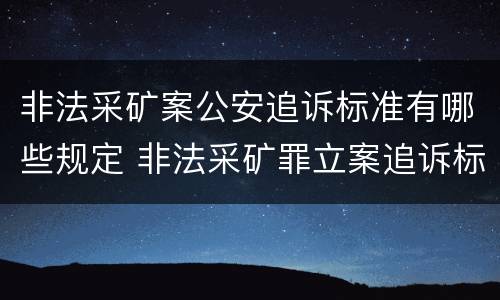 非法采矿案公安追诉标准有哪些规定 非法采矿罪立案追诉标准