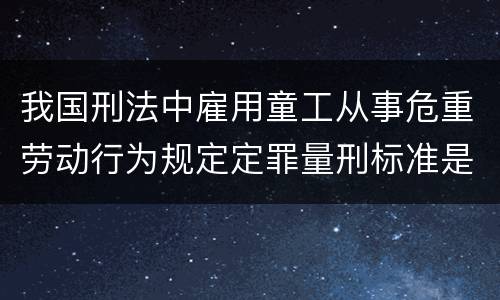 我国刑法中雇用童工从事危重劳动行为规定定罪量刑标准是什么