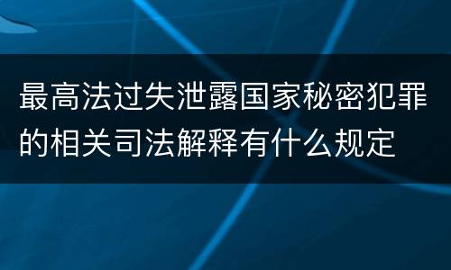 最高法过失泄露国家秘密犯罪的相关司法解释有什么规定