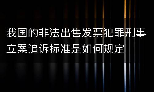 我国的非法出售发票犯罪刑事立案追诉标准是如何规定