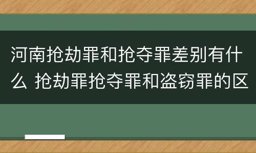 河南抢劫罪和抢夺罪差别有什么 抢劫罪抢夺罪和盗窃罪的区别