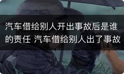 汽车借给别人开出事故后是谁的责任 汽车借给别人出了事故谁负责