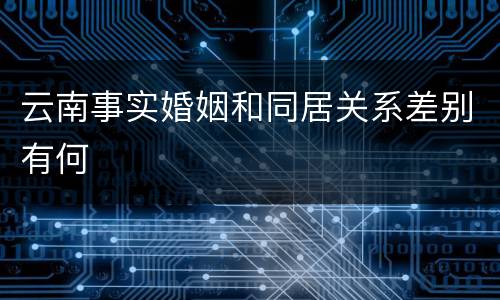 云南事实婚姻和同居关系差别有何